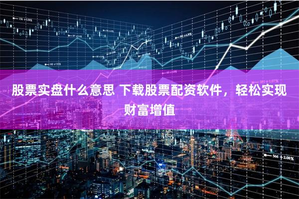 股票实盘什么意思 下载股票配资软件，轻松实现财富增值