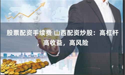 股票配资手续费 山西配资炒股：高杠杆，高收益，高风险