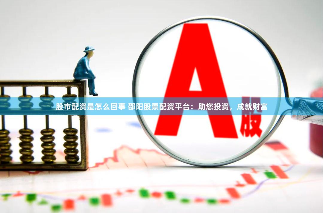 股市配资是怎么回事 邵阳股票配资平台：助您投资，成就财富