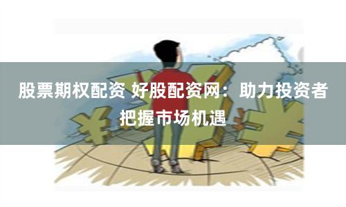 股票期权配资 好股配资网：助力投资者把握市场机遇
