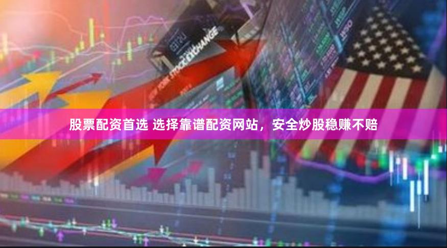 股票配资首选 选择靠谱配资网站，安全炒股稳赚不赔