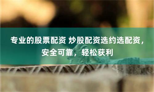 专业的股票配资 炒股配资选约选配资，安全可靠，轻松获利
