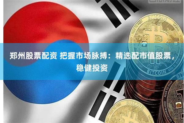 郑州股票配资 把握市场脉搏：精选配市值股票，稳健投资