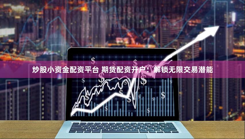 炒股小资金配资平台 期货配资开户：解锁无限交易潜能