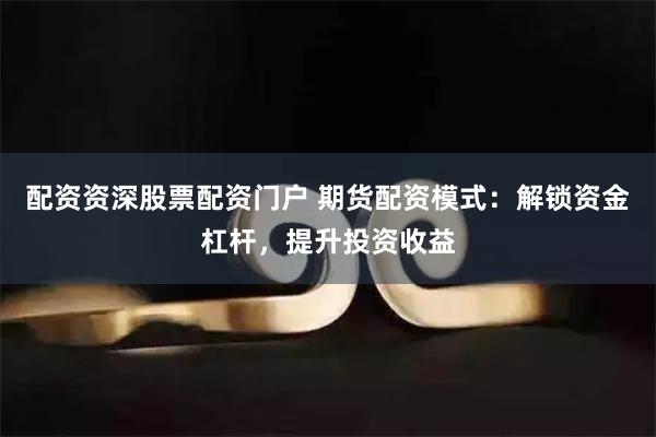 配资资深股票配资门户 期货配资模式：解锁资金杠杆，提升投资收益