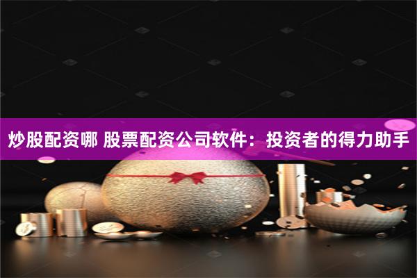 炒股配资哪 股票配资公司软件：投资者的得力助手