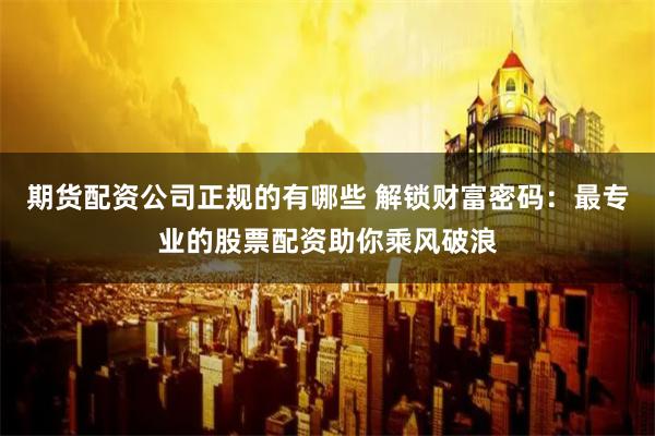 期货配资公司正规的有哪些 解锁财富密码：最专业的股票配资助你乘风破浪