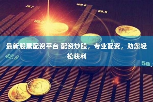 最新股票配资平台 配资炒股，专业配资，助您轻松获利