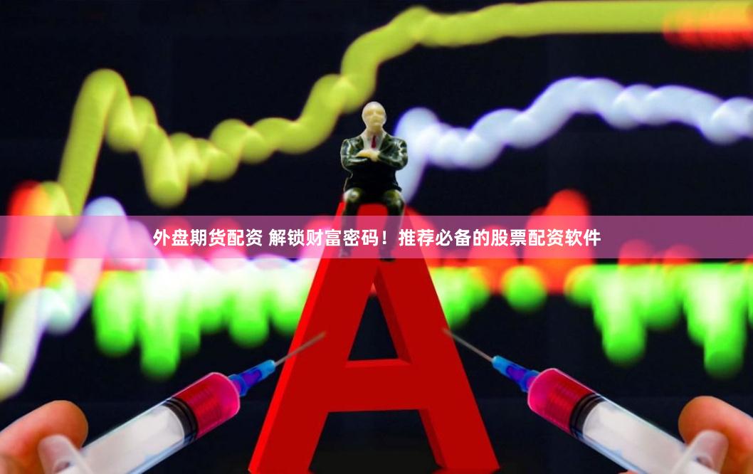 外盘期货配资 解锁财富密码！推荐必备的股票配资软件