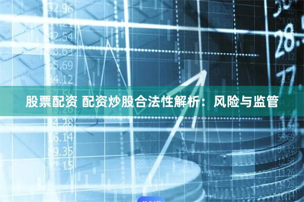 股票配资 配资炒股合法性解析：风险与监管