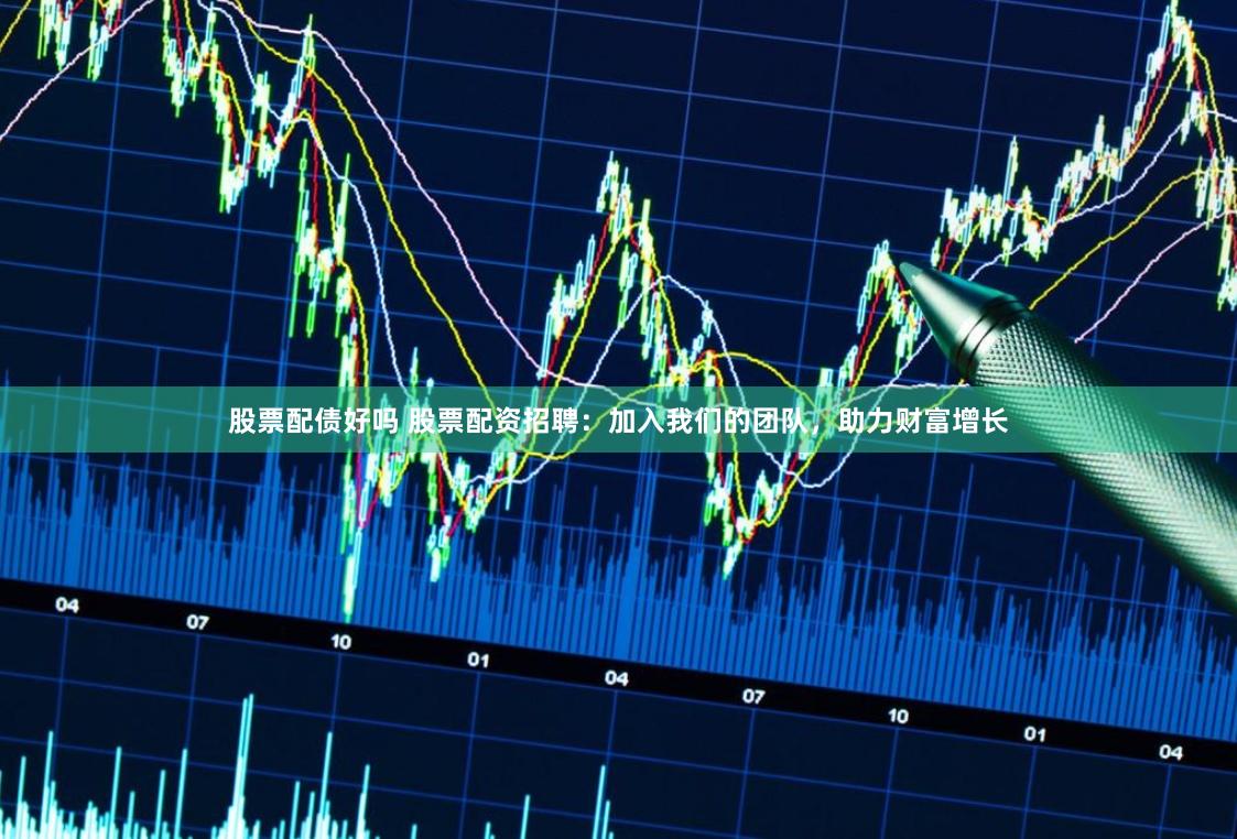股票配债好吗 股票配资招聘：加入我们的团队，助力财富增长