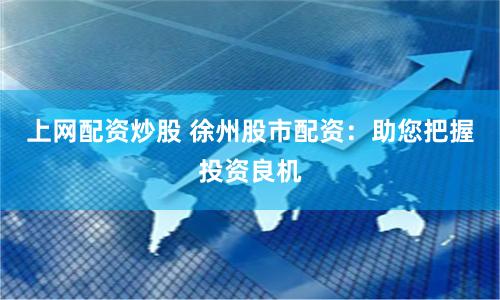 上网配资炒股 徐州股市配资：助您把握投资良机