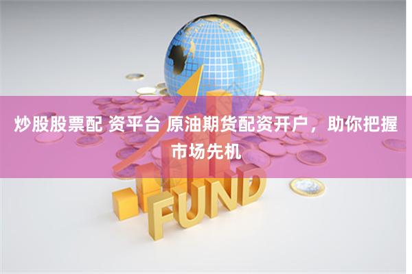 炒股股票配 资平台 原油期货配资开户，助你把握市场先机