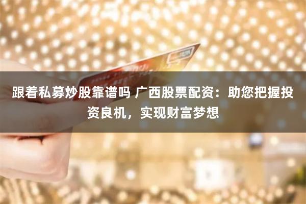 跟着私募炒股靠谱吗 广西股票配资：助您把握投资良机，实现财富梦想