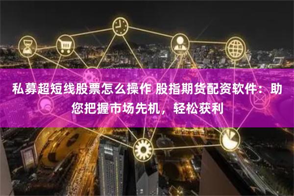 私募超短线股票怎么操作 股指期货配资软件:助您把握市场先机,轻松获利