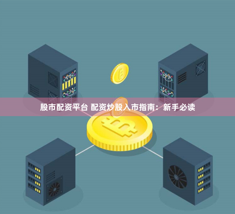 股市配资平台 配资炒股入市指南：新手必读