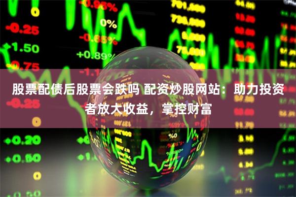 股票配债后股票会跌吗 配资炒股网站：助力投资者放大收益，掌控财富