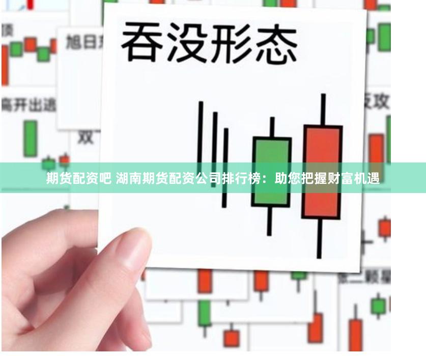 期货配资吧 湖南期货配资公司排行榜：助您把握财富机遇