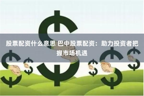 股票配资什么意思 巴中股票配资：助力投资者把握市场机遇