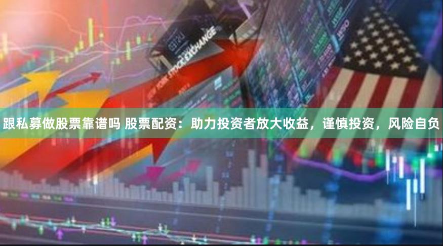 跟私募做股票靠谱吗 股票配资：助力投资者放大收益，谨慎投资，风险自负