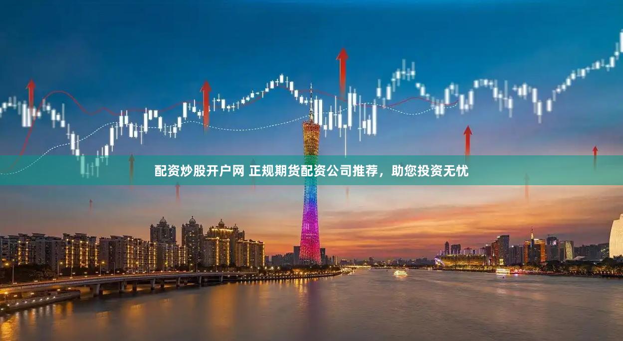 配资炒股开户网 正规期货配资公司推荐，助您投资无忧
