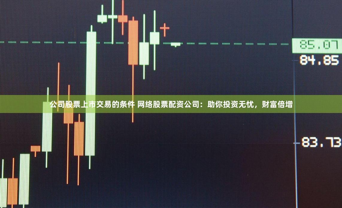 公司股票上市交易的条件 网络股票配资公司:助你投资无忧,财富倍增