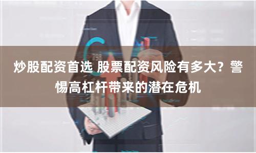 炒股配资首选 股票配资风险有多大？警惕高杠杆带来的潜在危机