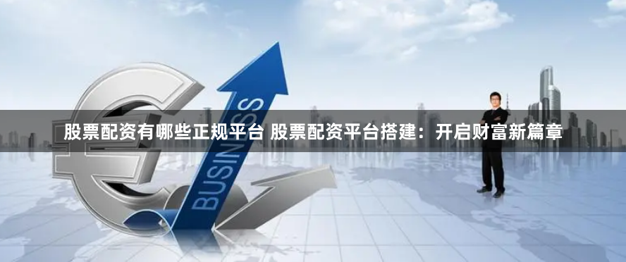 股票配资有哪些正规平台 股票配资平台搭建：开启财富新篇章