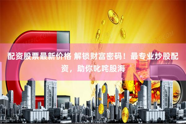 配资股票最新价格 解锁财富密码！最专业炒股配资，助你叱咤股海