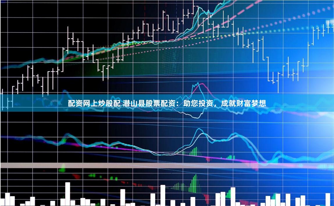 配资网上炒股配 潜山县股票配资：助您投资，成就财富梦想