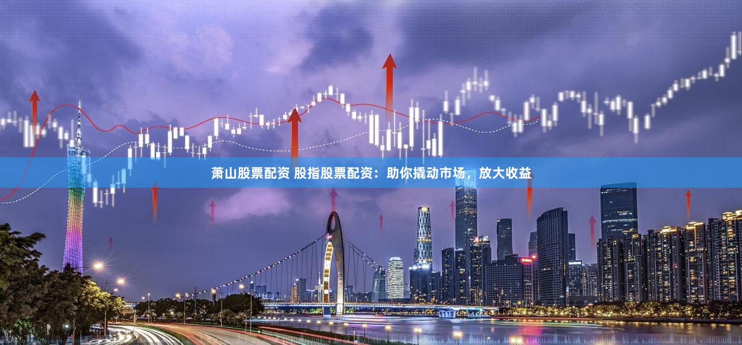 萧山股票配资 股指股票配资：助你撬动市场，放大收益