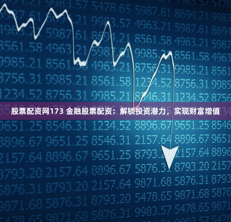 股票配资网173 金融股票配资：解锁投资潜力，实现财富增值