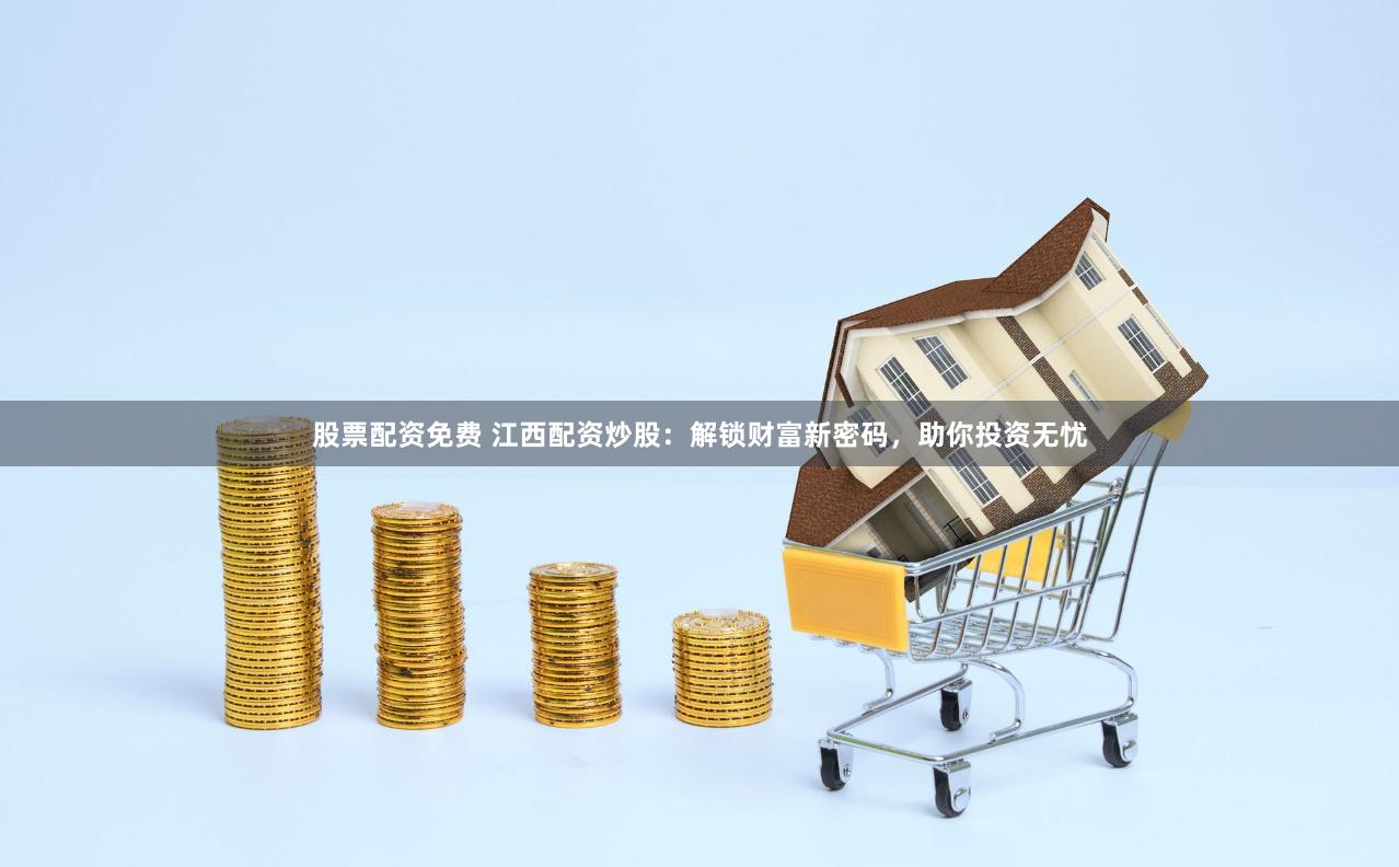 股票配资免费 江西配资炒股：解锁财富新密码，助你投资无忧