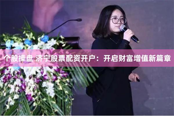 个股操盘 济宁股票配资开户：开启财富增值新篇章