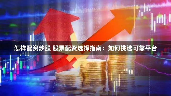 怎样配资炒股 股票配资选择指南：如何挑选可靠平台