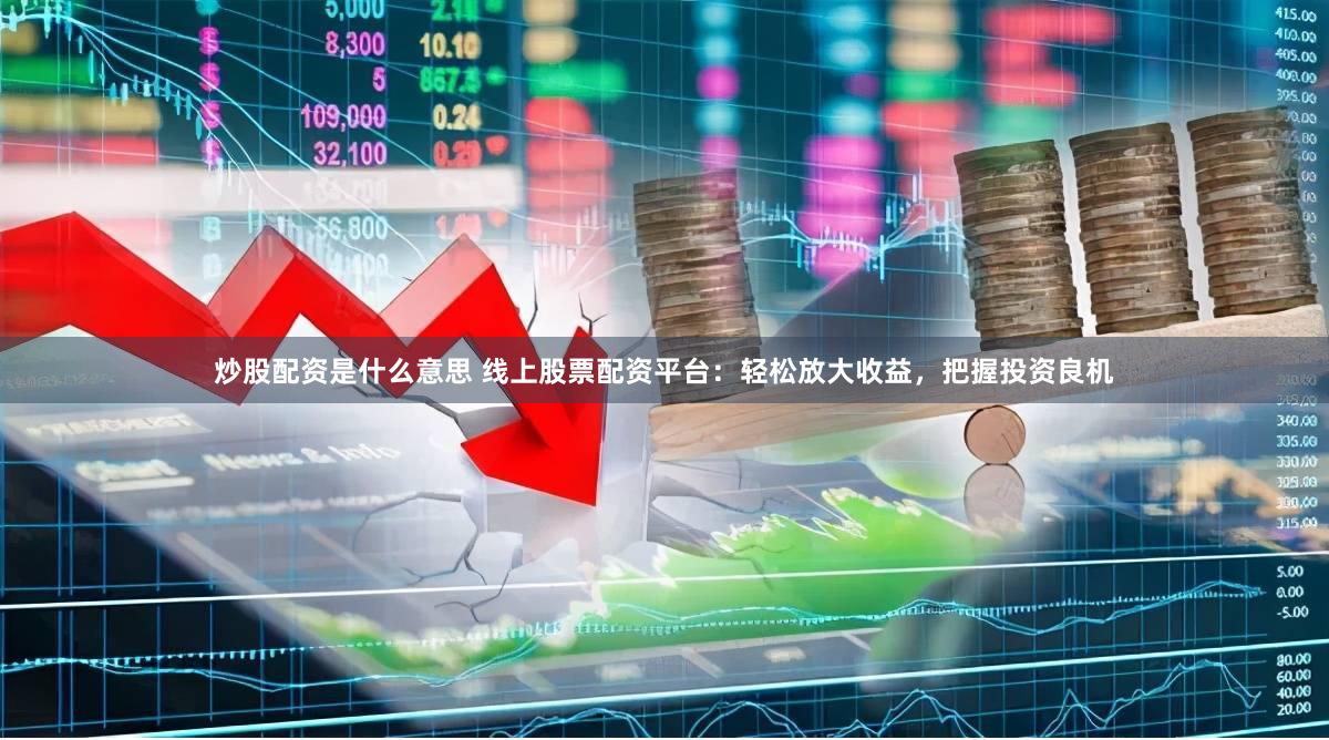 炒股配资是什么意思 线上股票配资平台：轻松放大收益，把握投资良机