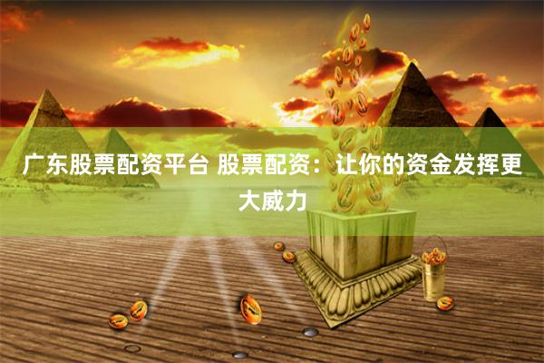 广东股票配资平台 股票配资：让你的资金发挥更大威力