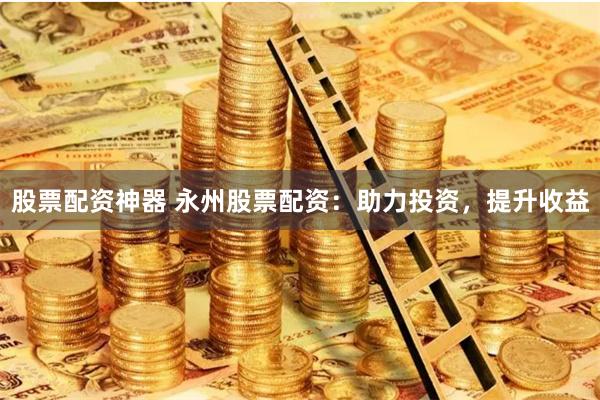 股票配资神器 永州股票配资：助力投资，提升收益