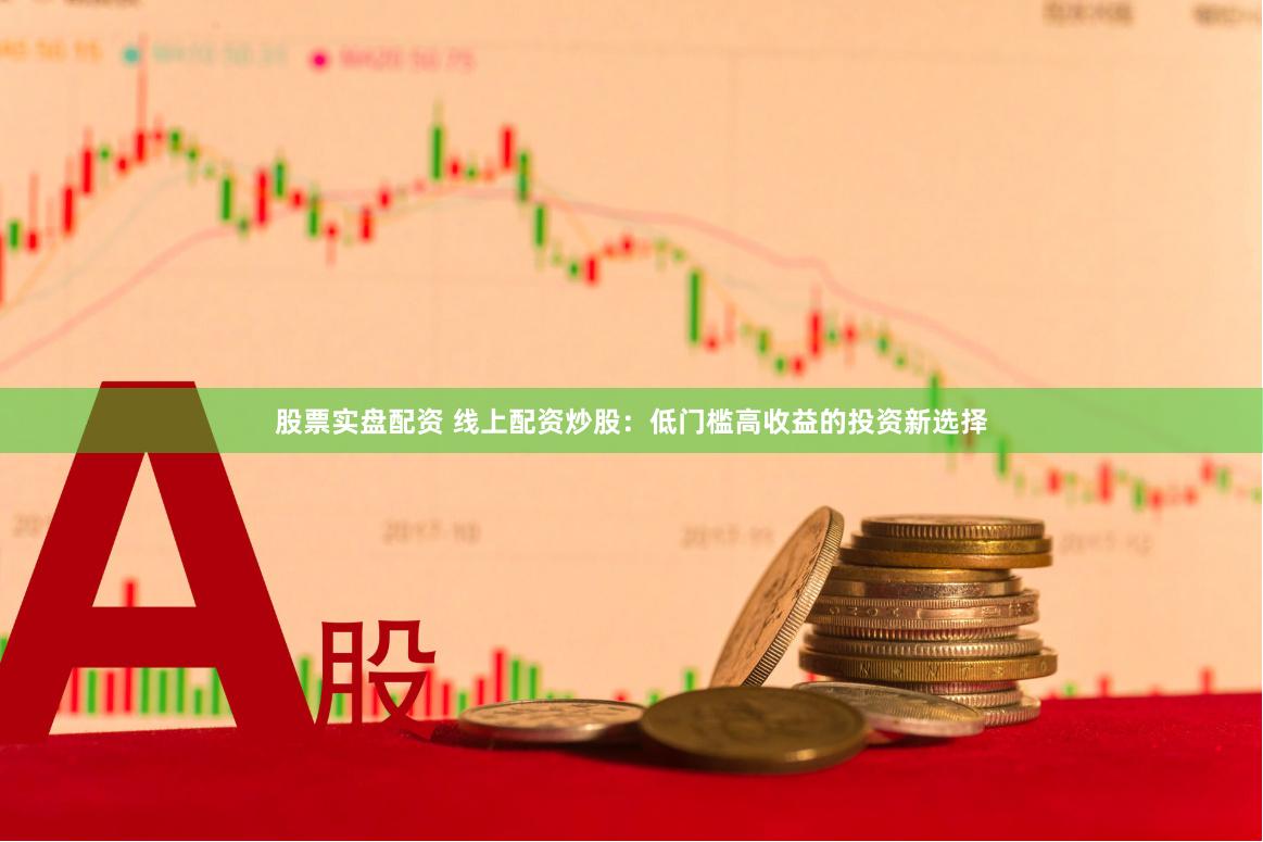 股票实盘配资 线上配资炒股：低门槛高收益的投资新选择