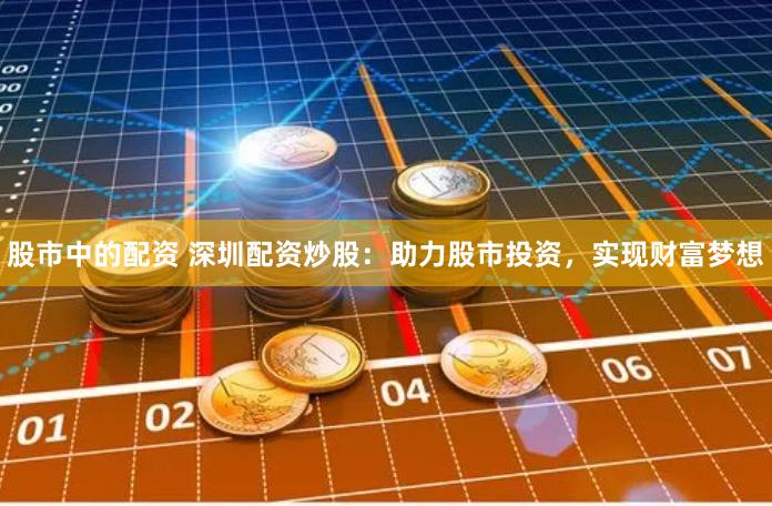 股市中的配资 深圳配资炒股：助力股市投资，实现财富梦想