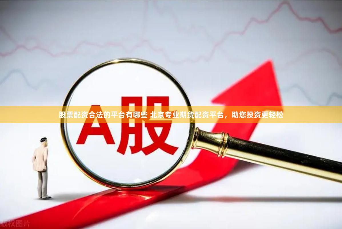 股票配资合法的平台有哪些 北京专业期货配资平台,助您投资更轻松