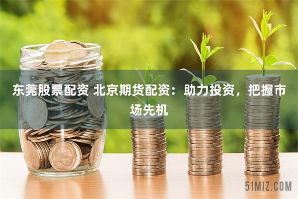 东莞股票配资 北京期货配资：助力投资，把握市场先机