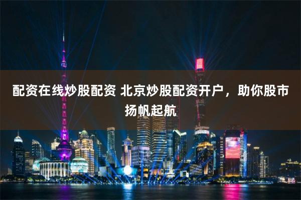 配资在线炒股配资 北京炒股配资开户，助你股市扬帆起航