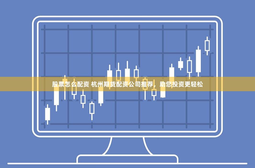 股票怎么配资 杭州期货配资公司推荐，助您投资更轻松
