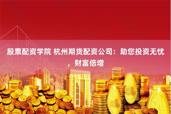 股票配资学院 杭州期货配资公司：助您投资无忧，财富倍增
