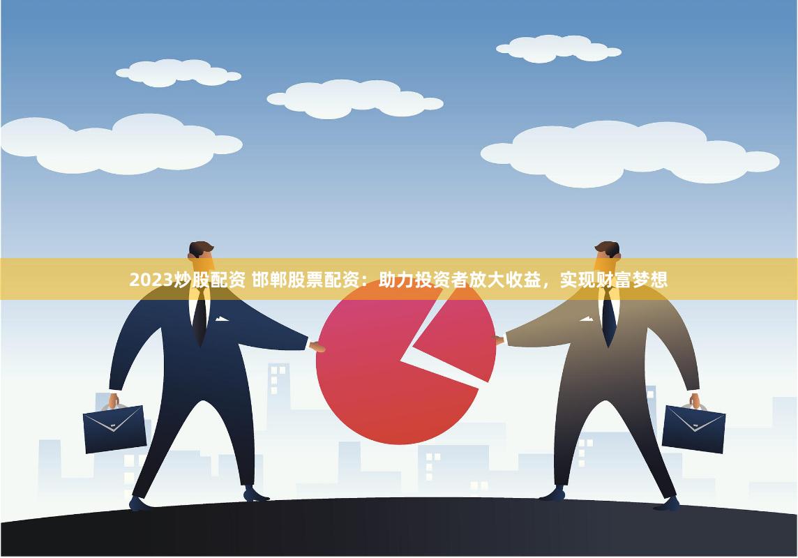 2023炒股配资 邯郸股票配资：助力投资者放大收益，实现财富梦想