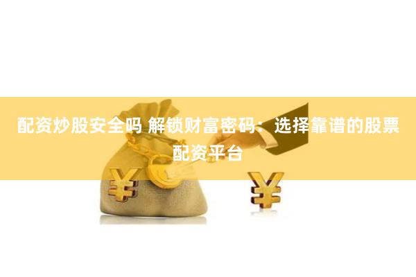 配资炒股安全吗 解锁财富密码：选择靠谱的股票配资平台