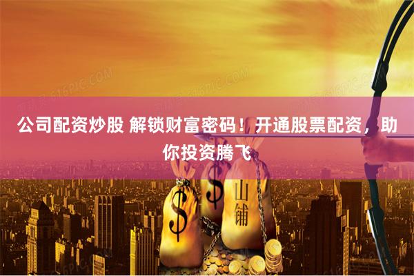 公司配资炒股 解锁财富密码！开通股票配资，助你投资腾飞