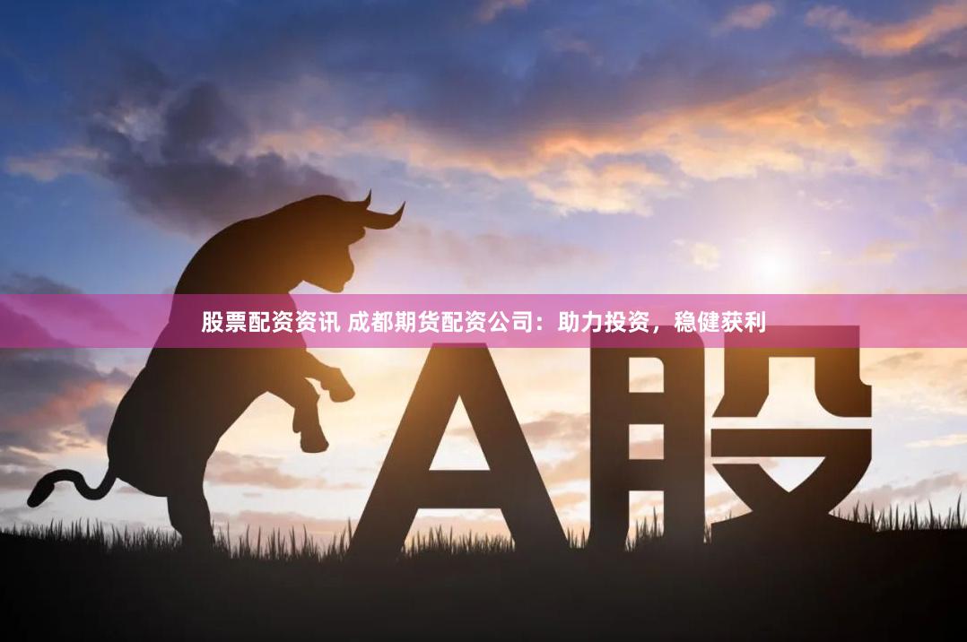 股票配资资讯 成都期货配资公司：助力投资，稳健获利