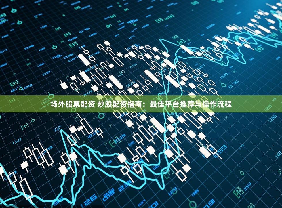 场外股票配资 炒股配资指南：最佳平台推荐与操作流程